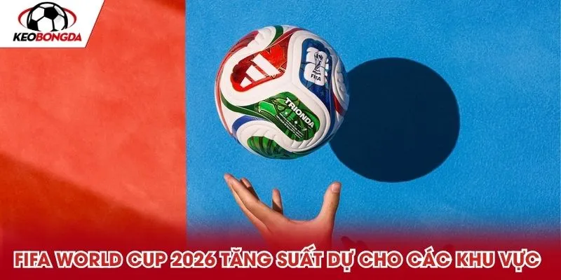 FIFA World Cup 2026 tăng suất dự cho các khu vực